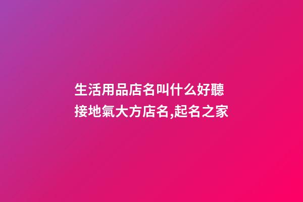 生活用品店名叫什么好聽 接地氣大方店名,起名之家-第1張-店鋪起名-玄機派